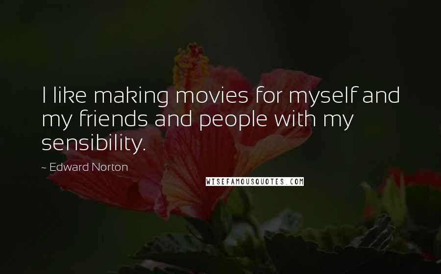 Edward Norton Quotes: I like making movies for myself and my friends and people with my sensibility.