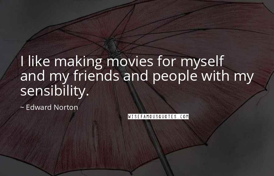 Edward Norton Quotes: I like making movies for myself and my friends and people with my sensibility.