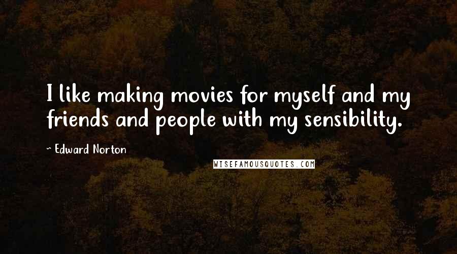 Edward Norton Quotes: I like making movies for myself and my friends and people with my sensibility.