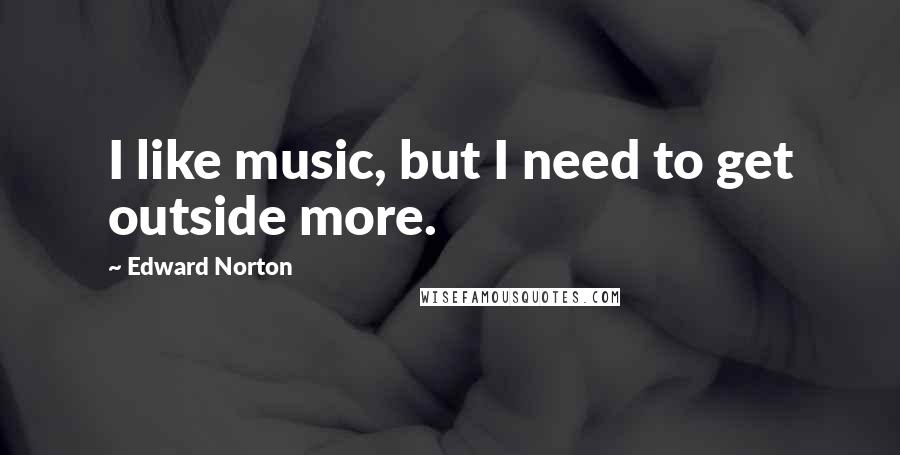 Edward Norton Quotes: I like music, but I need to get outside more.