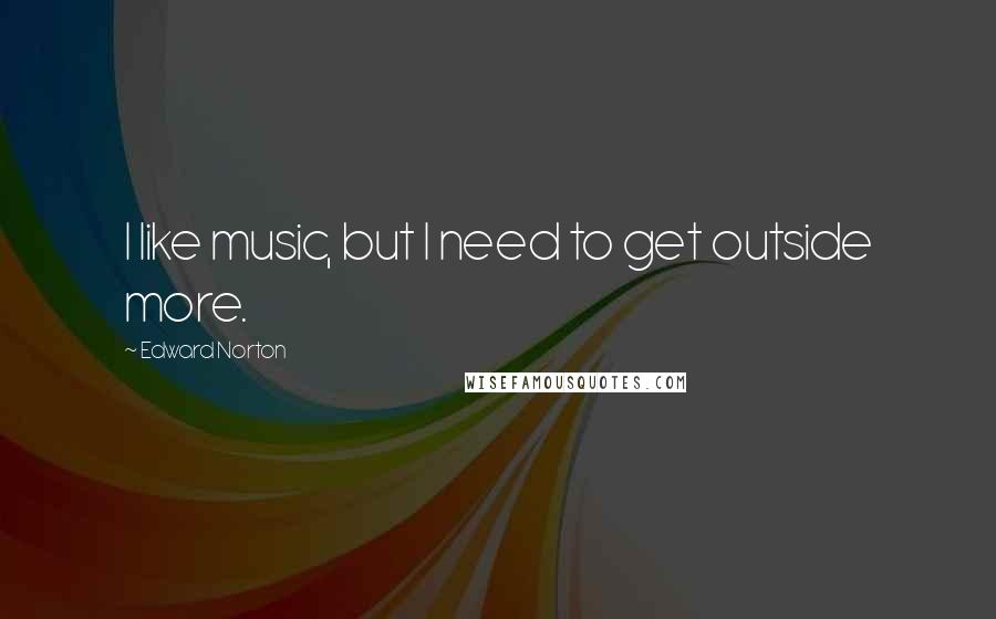 Edward Norton Quotes: I like music, but I need to get outside more.