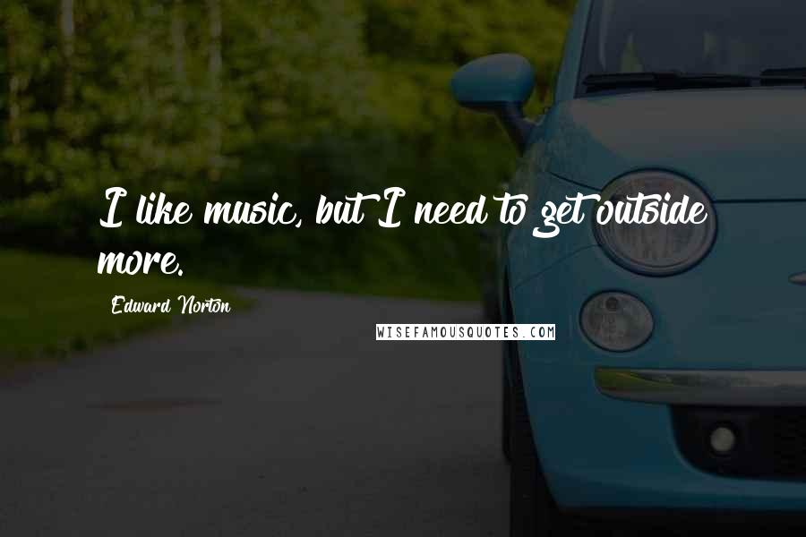 Edward Norton Quotes: I like music, but I need to get outside more.