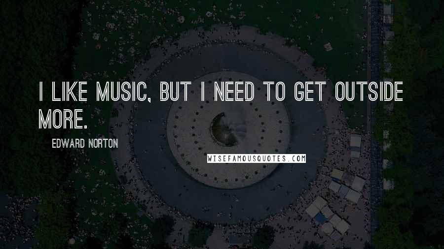 Edward Norton Quotes: I like music, but I need to get outside more.