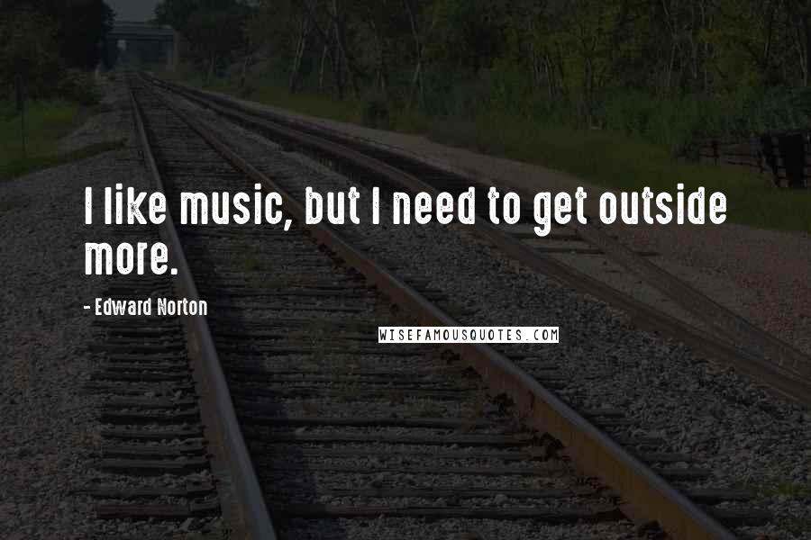 Edward Norton Quotes: I like music, but I need to get outside more.