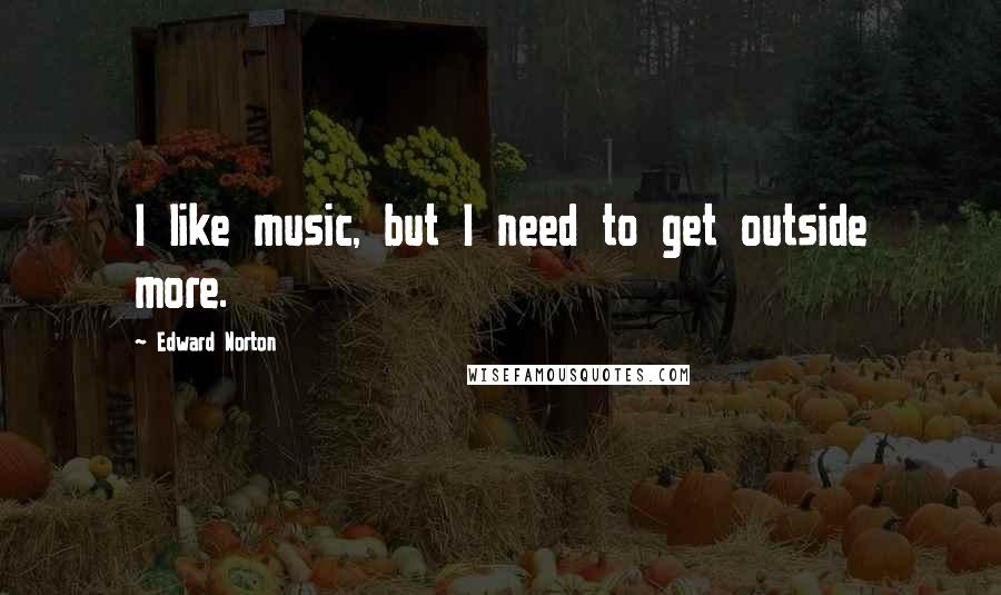 Edward Norton Quotes: I like music, but I need to get outside more.