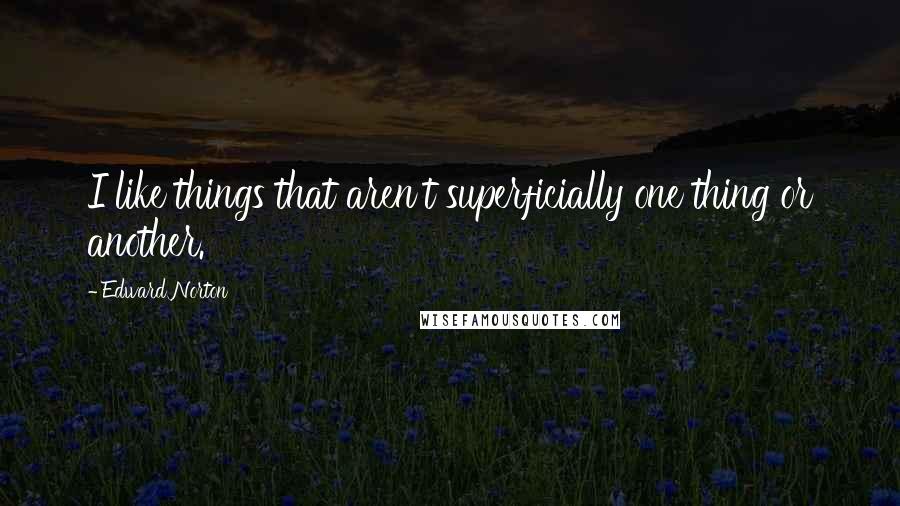 Edward Norton Quotes: I like things that aren't superficially one thing or another.