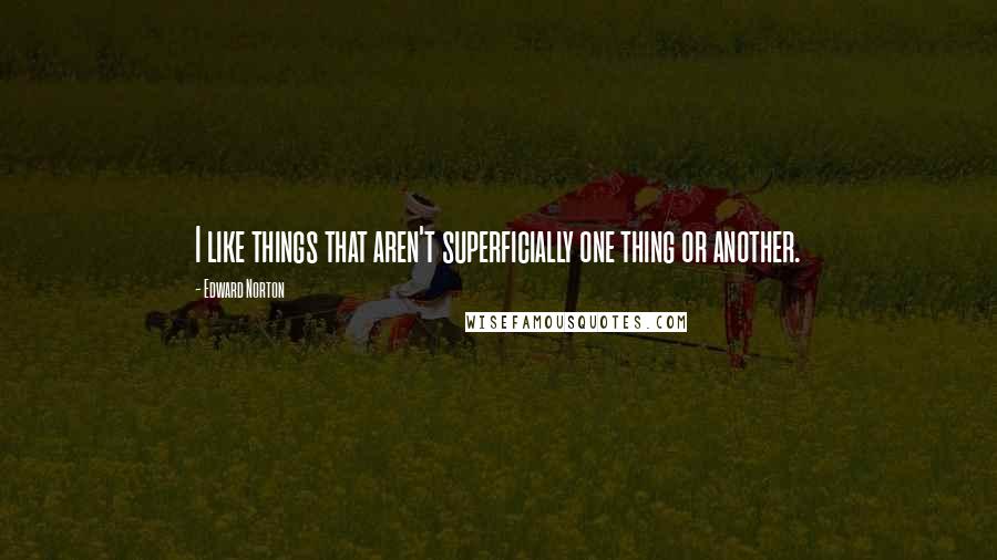 Edward Norton Quotes: I like things that aren't superficially one thing or another.