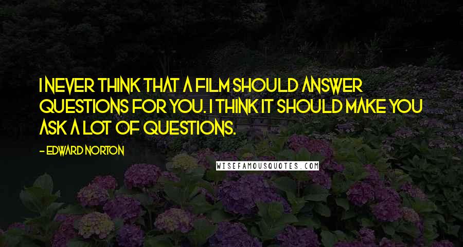 Edward Norton Quotes: I never think that a film should answer questions for you. I think it should make you ask a lot of questions.