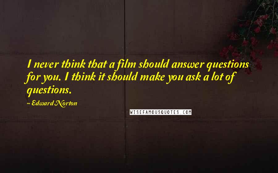 Edward Norton Quotes: I never think that a film should answer questions for you. I think it should make you ask a lot of questions.