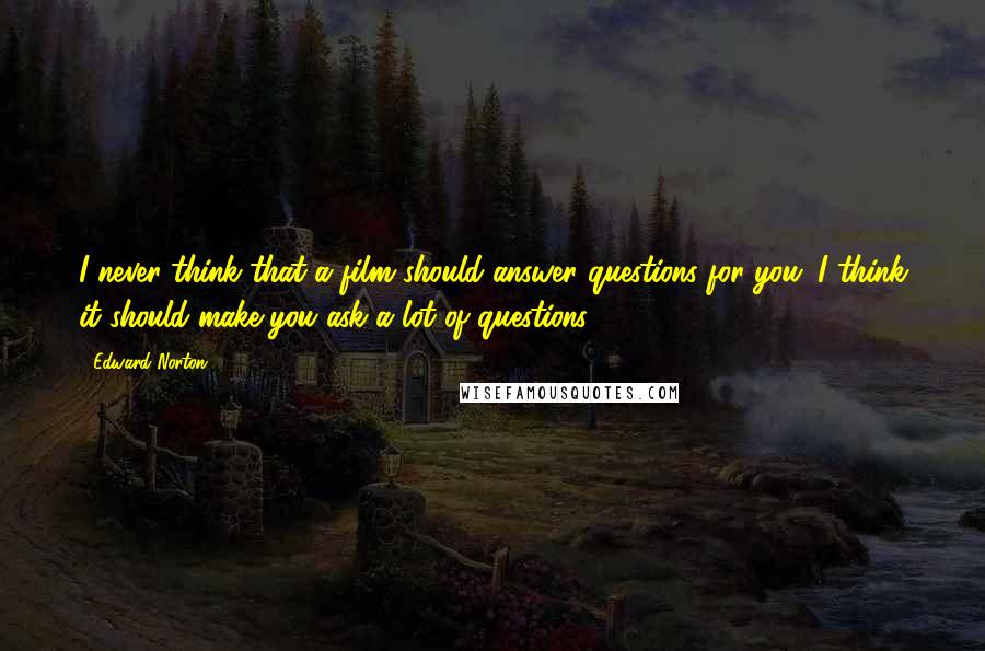 Edward Norton Quotes: I never think that a film should answer questions for you. I think it should make you ask a lot of questions.