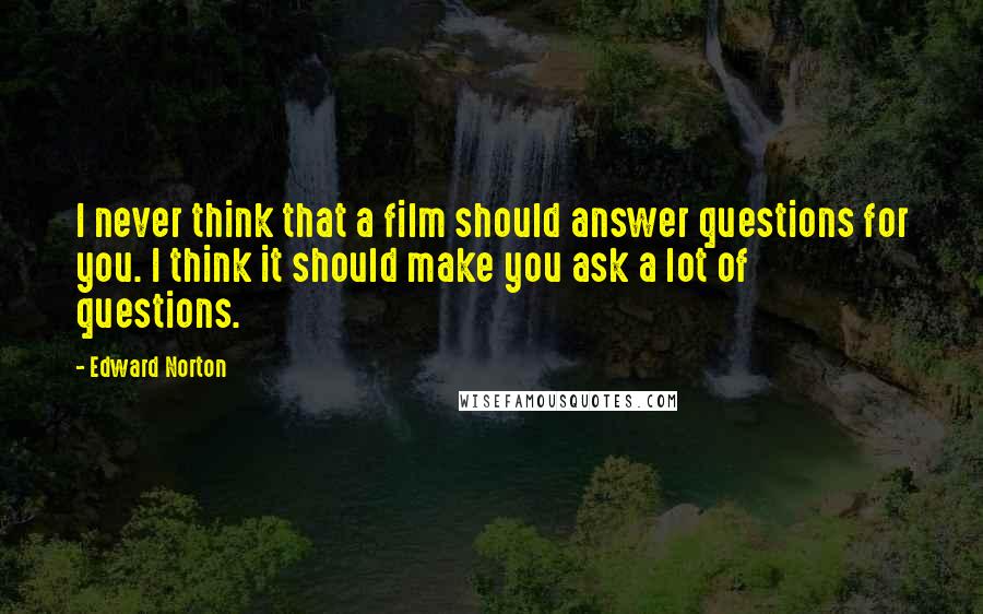 Edward Norton Quotes: I never think that a film should answer questions for you. I think it should make you ask a lot of questions.