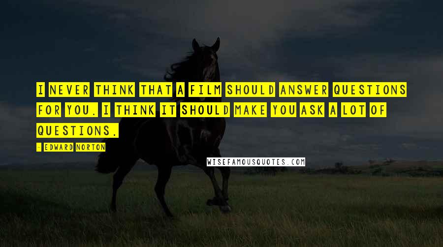 Edward Norton Quotes: I never think that a film should answer questions for you. I think it should make you ask a lot of questions.