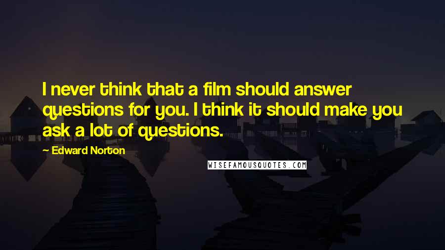 Edward Norton Quotes: I never think that a film should answer questions for you. I think it should make you ask a lot of questions.