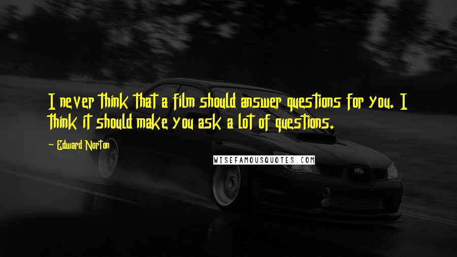 Edward Norton Quotes: I never think that a film should answer questions for you. I think it should make you ask a lot of questions.