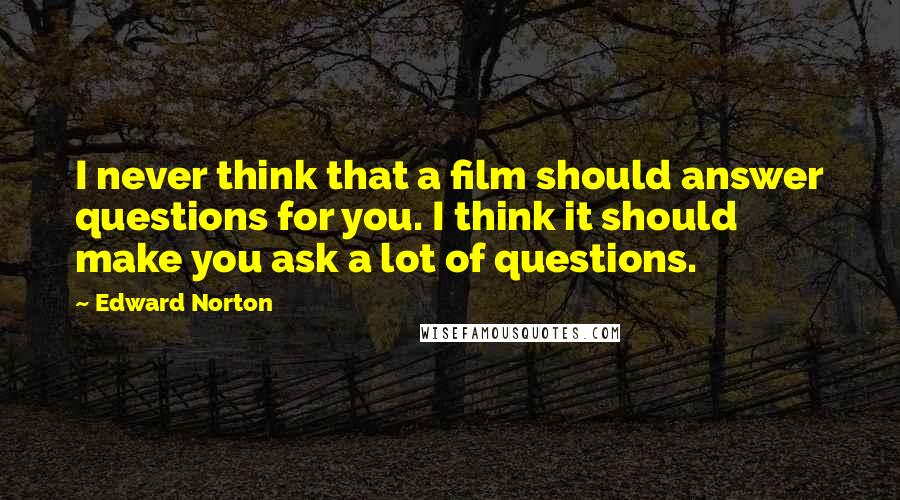 Edward Norton Quotes: I never think that a film should answer questions for you. I think it should make you ask a lot of questions.