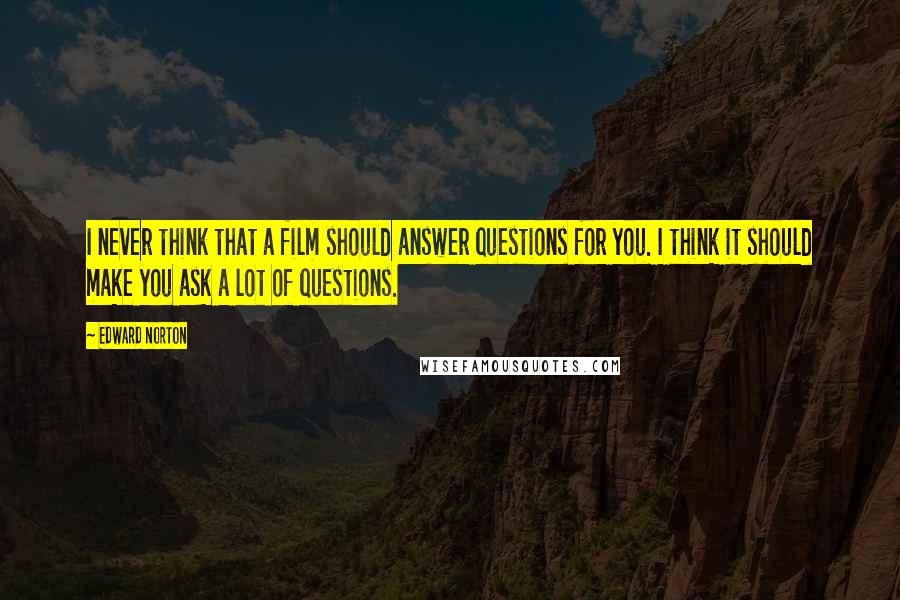 Edward Norton Quotes: I never think that a film should answer questions for you. I think it should make you ask a lot of questions.