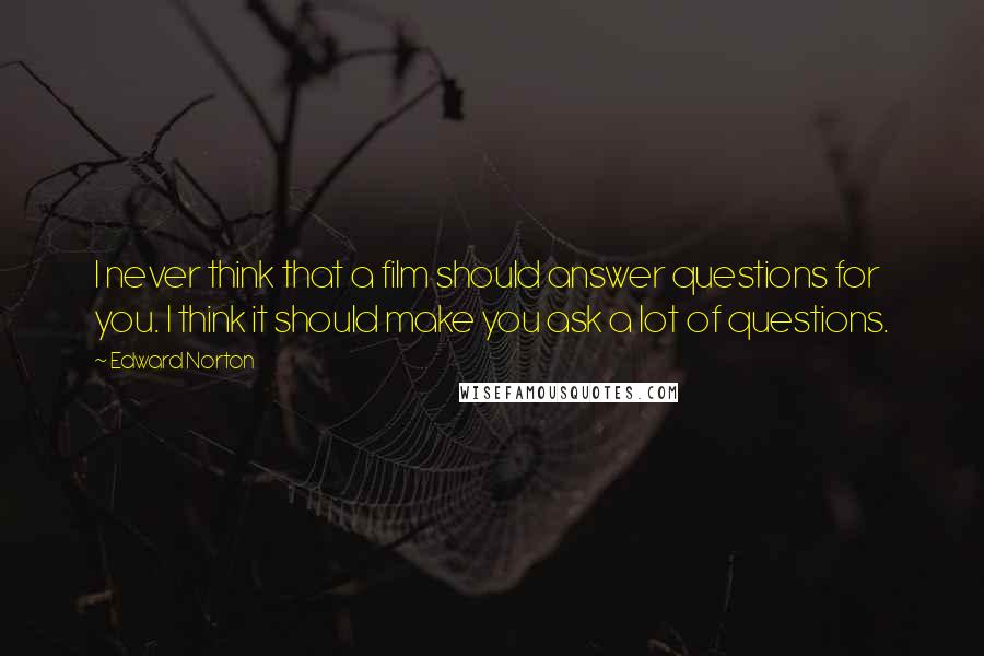 Edward Norton Quotes: I never think that a film should answer questions for you. I think it should make you ask a lot of questions.