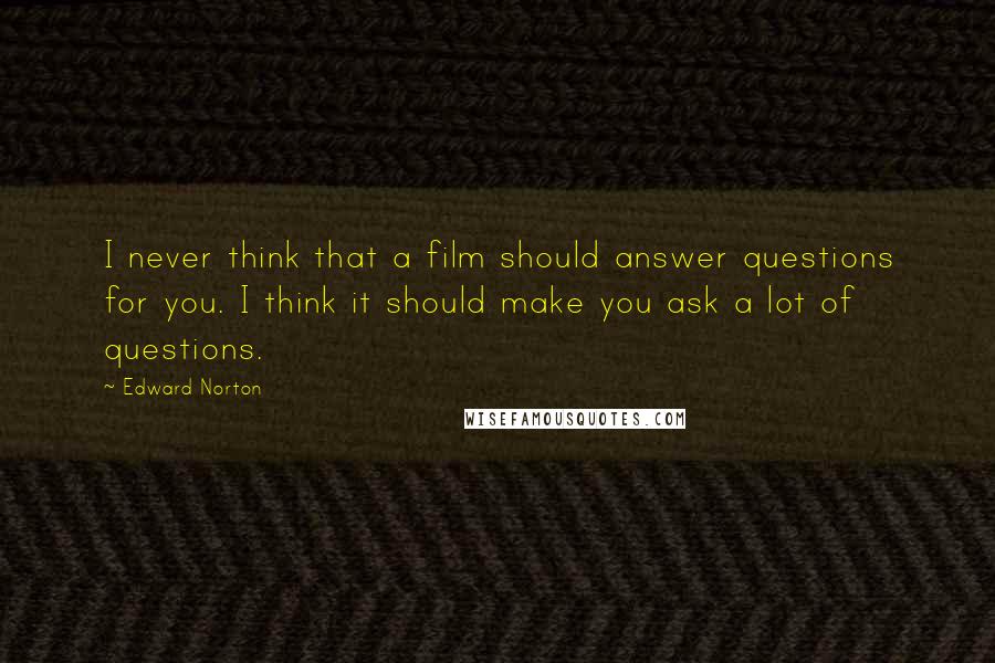 Edward Norton Quotes: I never think that a film should answer questions for you. I think it should make you ask a lot of questions.