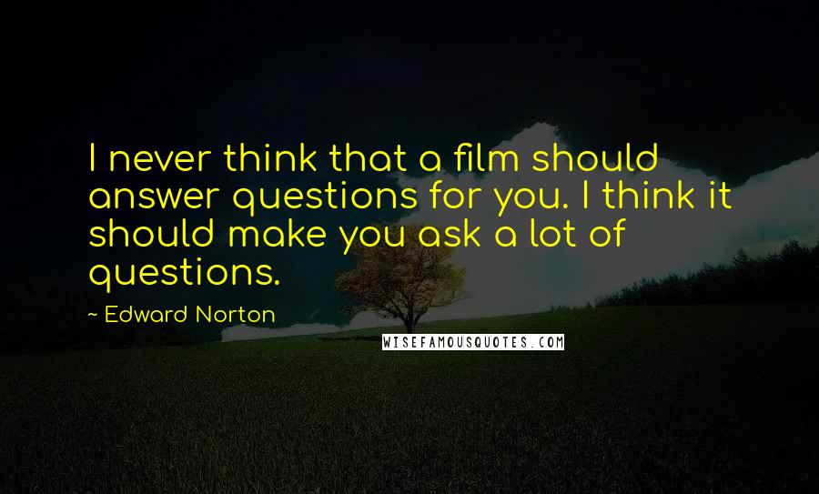 Edward Norton Quotes: I never think that a film should answer questions for you. I think it should make you ask a lot of questions.