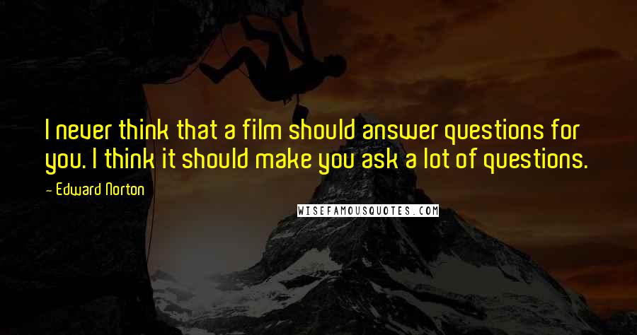 Edward Norton Quotes: I never think that a film should answer questions for you. I think it should make you ask a lot of questions.