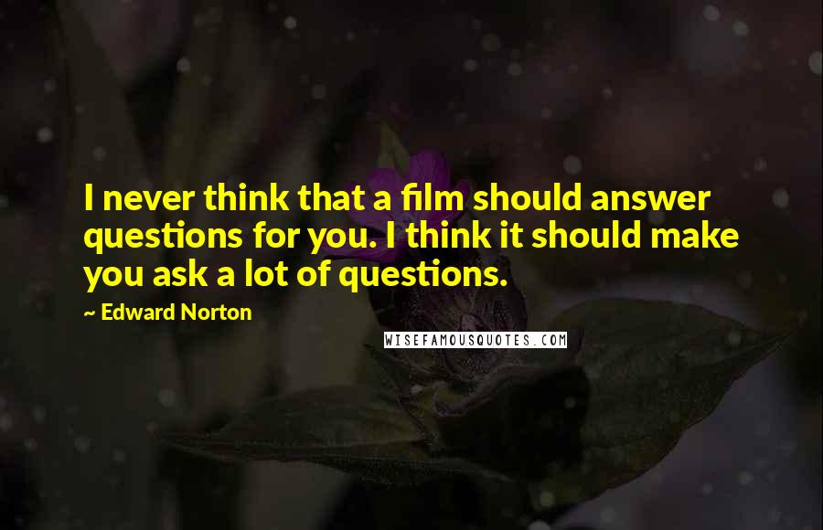 Edward Norton Quotes: I never think that a film should answer questions for you. I think it should make you ask a lot of questions.