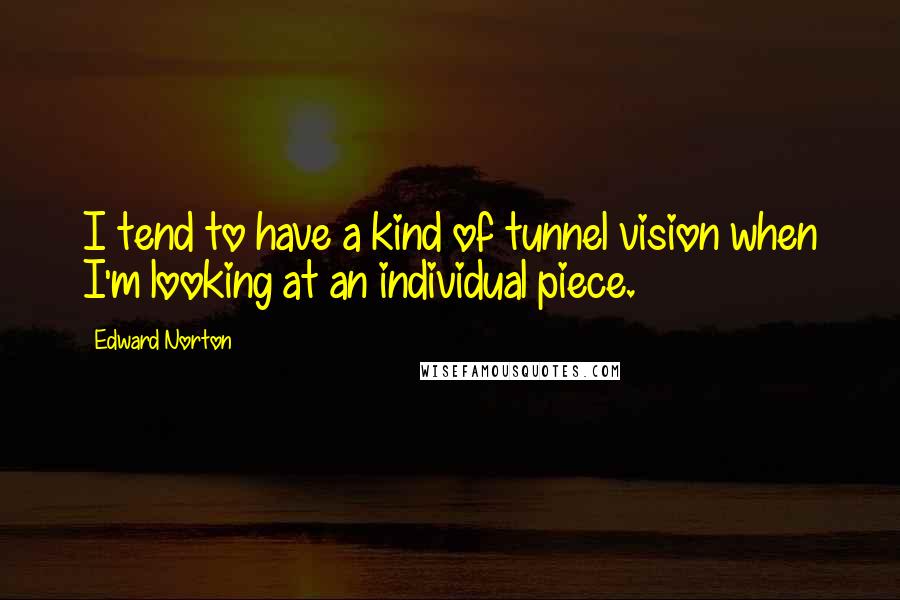 Edward Norton Quotes: I tend to have a kind of tunnel vision when I'm looking at an individual piece.