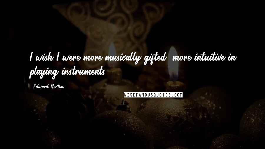 Edward Norton Quotes: I wish I were more musically gifted, more intuitive in playing instruments.