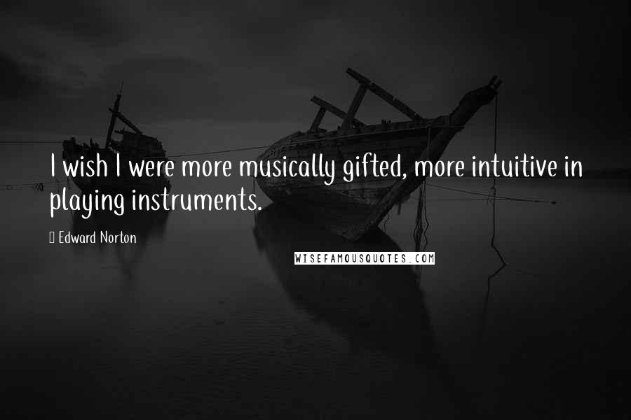 Edward Norton Quotes: I wish I were more musically gifted, more intuitive in playing instruments.