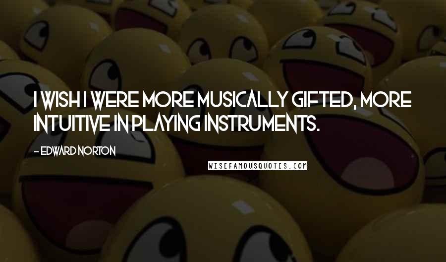 Edward Norton Quotes: I wish I were more musically gifted, more intuitive in playing instruments.