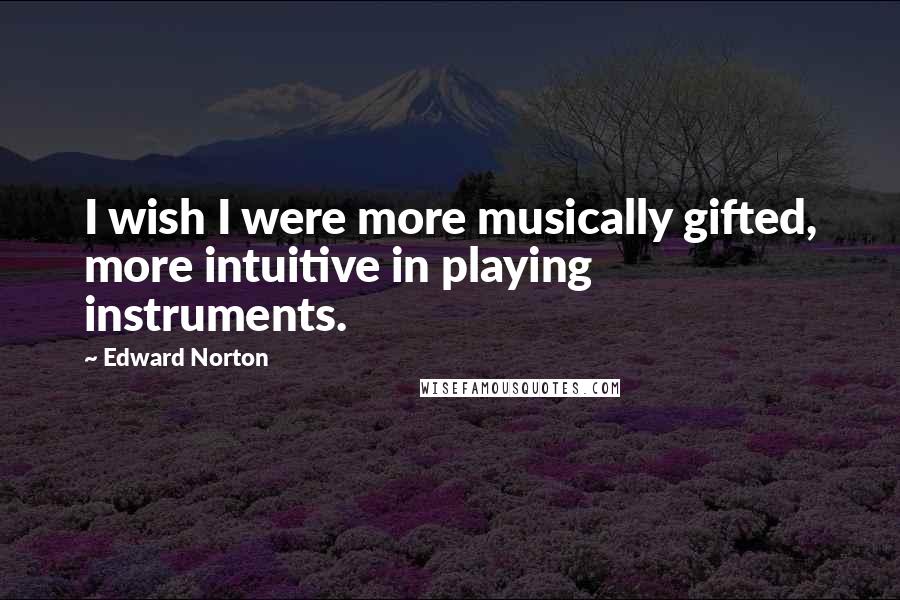 Edward Norton Quotes: I wish I were more musically gifted, more intuitive in playing instruments.