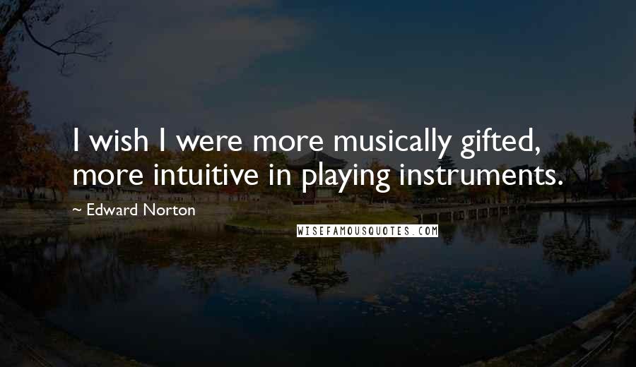 Edward Norton Quotes: I wish I were more musically gifted, more intuitive in playing instruments.
