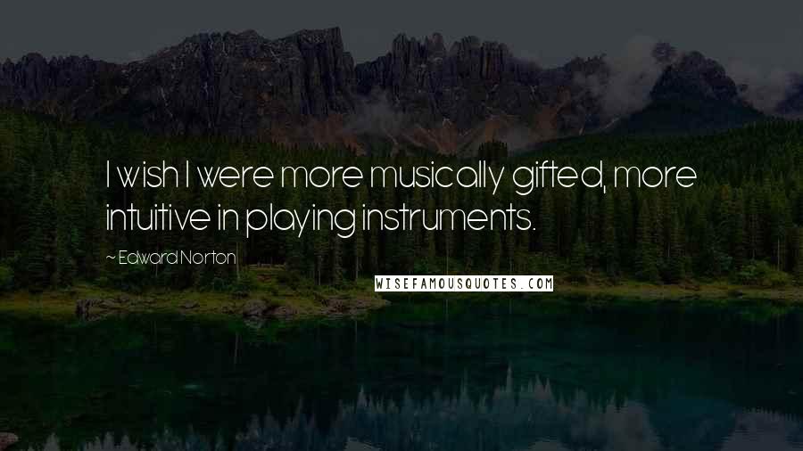 Edward Norton Quotes: I wish I were more musically gifted, more intuitive in playing instruments.