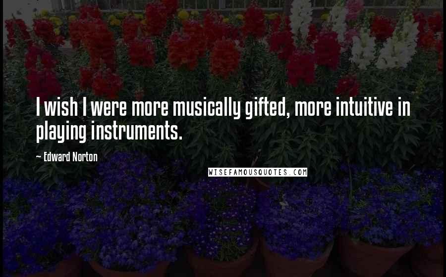 Edward Norton Quotes: I wish I were more musically gifted, more intuitive in playing instruments.