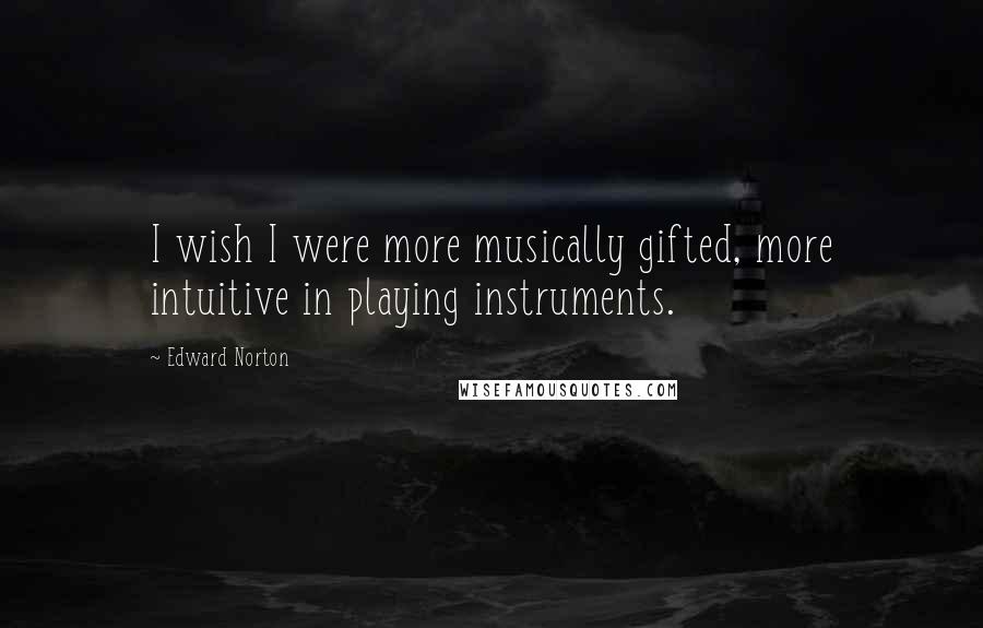 Edward Norton Quotes: I wish I were more musically gifted, more intuitive in playing instruments.