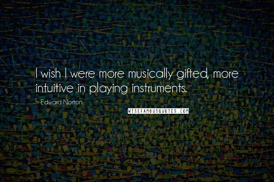 Edward Norton Quotes: I wish I were more musically gifted, more intuitive in playing instruments.