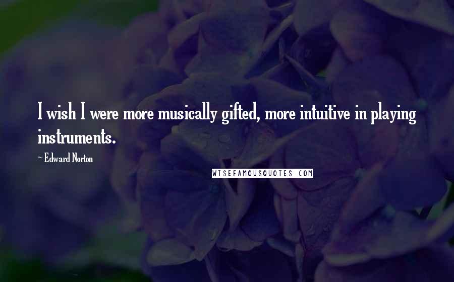 Edward Norton Quotes: I wish I were more musically gifted, more intuitive in playing instruments.