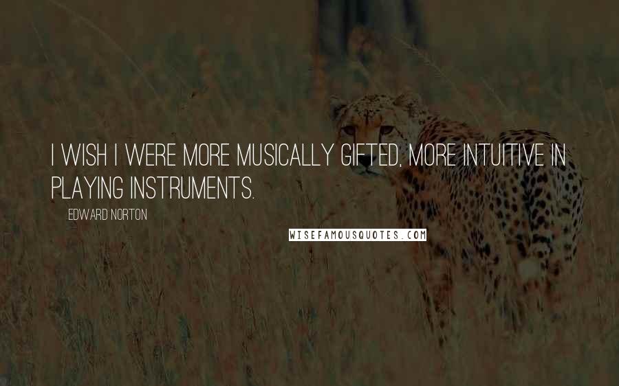 Edward Norton Quotes: I wish I were more musically gifted, more intuitive in playing instruments.