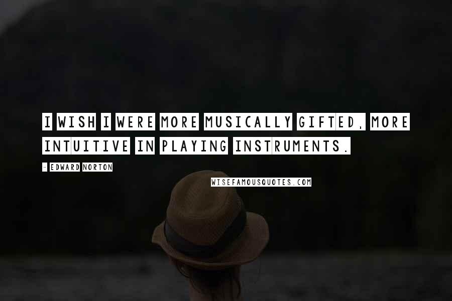 Edward Norton Quotes: I wish I were more musically gifted, more intuitive in playing instruments.