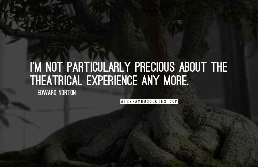 Edward Norton Quotes: I'm not particularly precious about the theatrical experience any more.