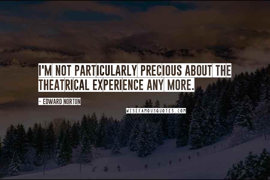 Edward Norton Quotes: I'm not particularly precious about the theatrical experience any more.