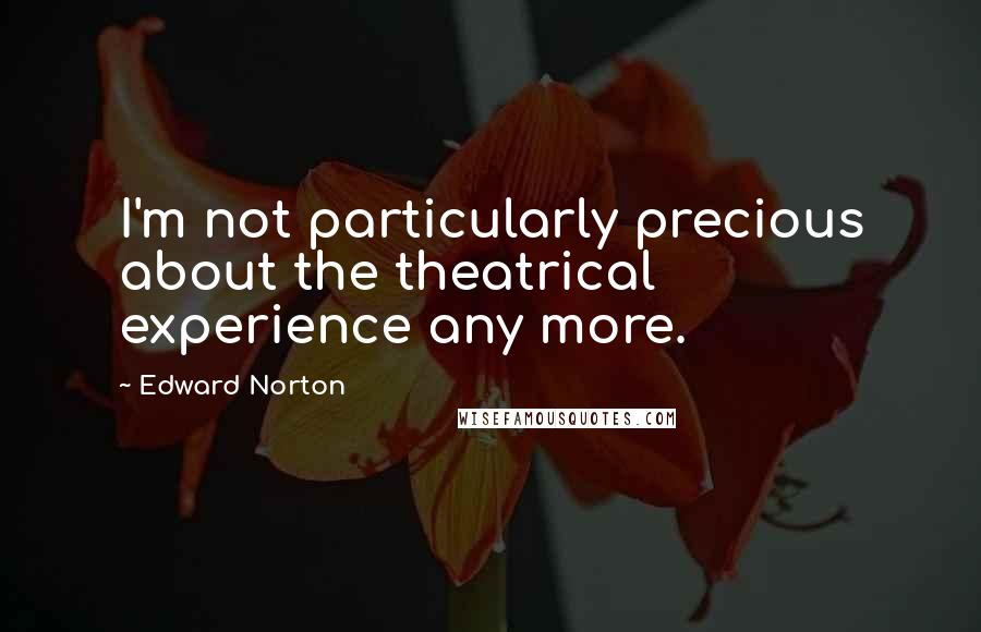 Edward Norton Quotes: I'm not particularly precious about the theatrical experience any more.