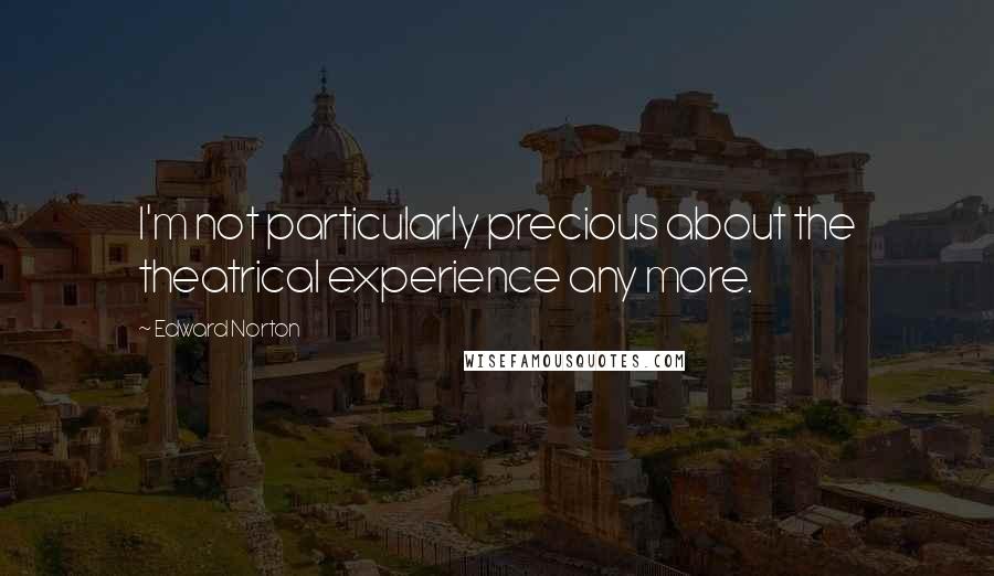 Edward Norton Quotes: I'm not particularly precious about the theatrical experience any more.