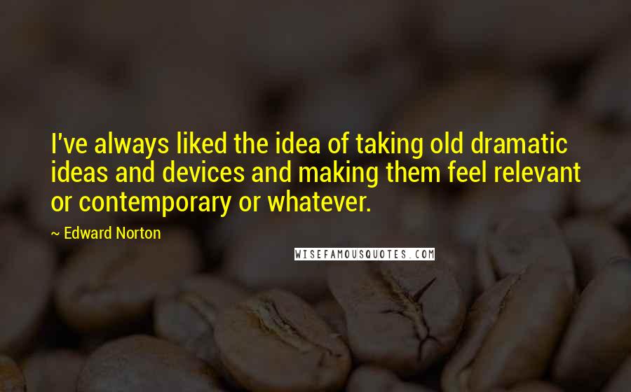 Edward Norton Quotes: I've always liked the idea of taking old dramatic ideas and devices and making them feel relevant or contemporary or whatever.