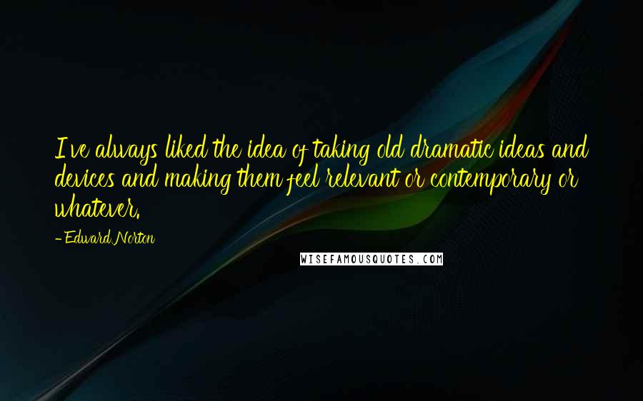 Edward Norton Quotes: I've always liked the idea of taking old dramatic ideas and devices and making them feel relevant or contemporary or whatever.