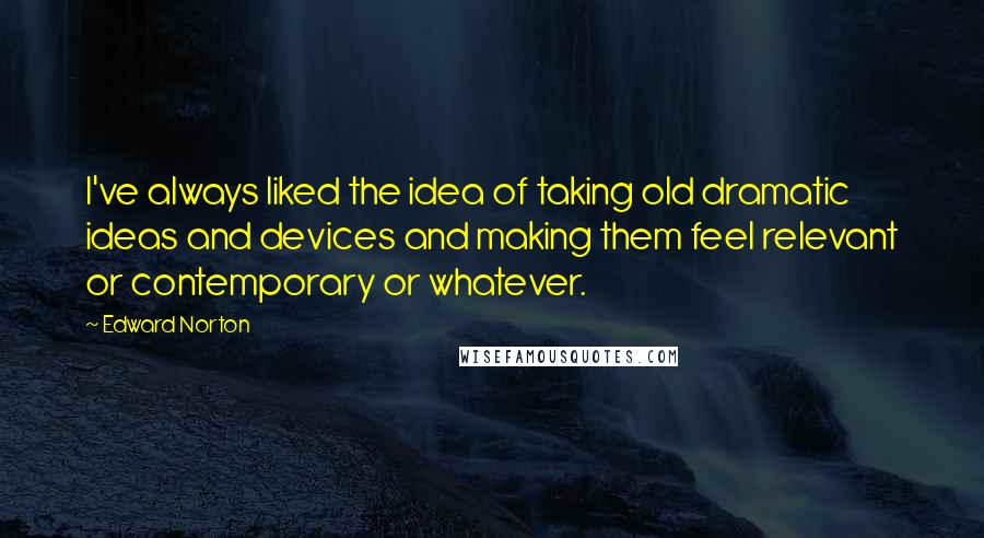 Edward Norton Quotes: I've always liked the idea of taking old dramatic ideas and devices and making them feel relevant or contemporary or whatever.