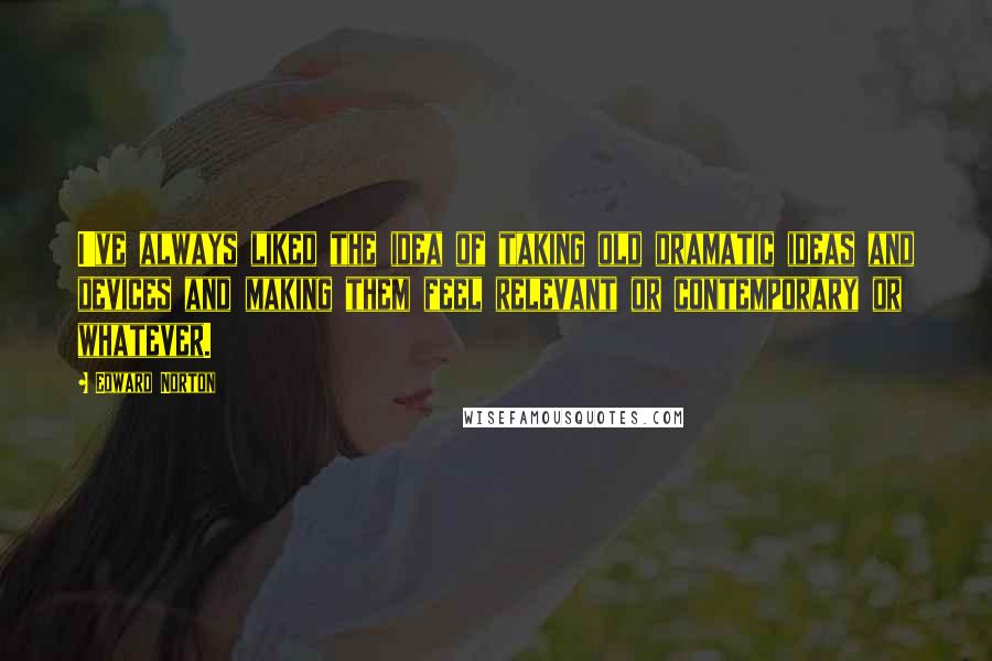 Edward Norton Quotes: I've always liked the idea of taking old dramatic ideas and devices and making them feel relevant or contemporary or whatever.