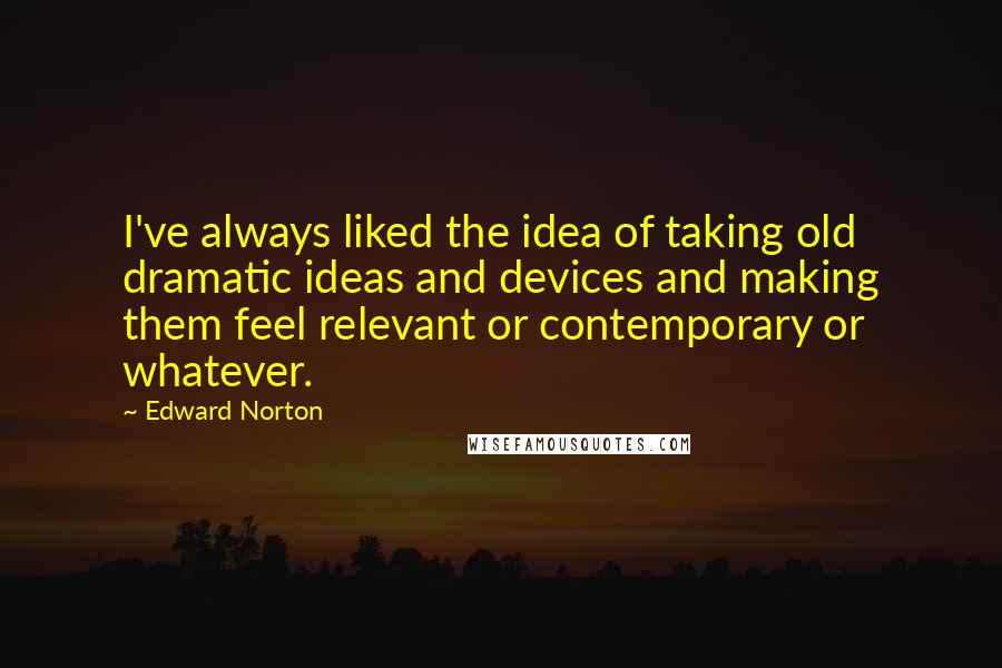 Edward Norton Quotes: I've always liked the idea of taking old dramatic ideas and devices and making them feel relevant or contemporary or whatever.