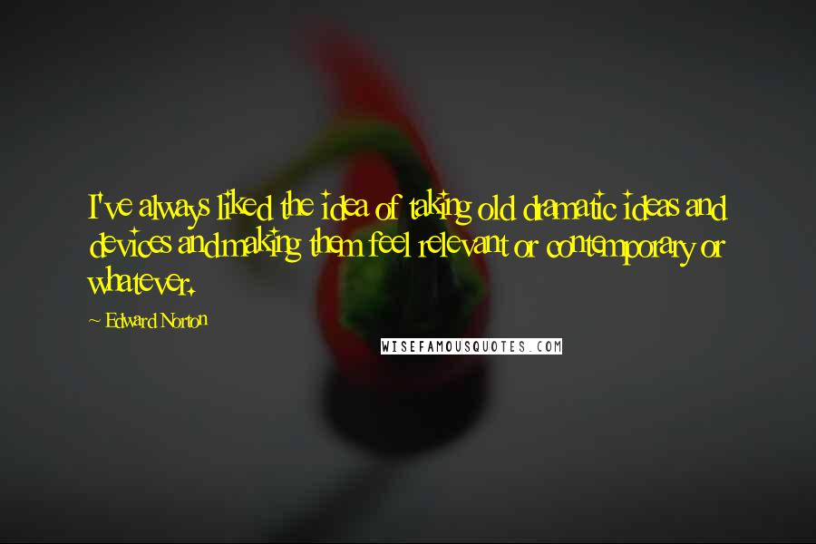 Edward Norton Quotes: I've always liked the idea of taking old dramatic ideas and devices and making them feel relevant or contemporary or whatever.