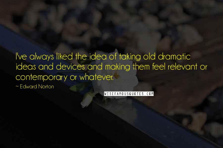 Edward Norton Quotes: I've always liked the idea of taking old dramatic ideas and devices and making them feel relevant or contemporary or whatever.