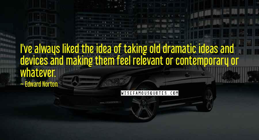 Edward Norton Quotes: I've always liked the idea of taking old dramatic ideas and devices and making them feel relevant or contemporary or whatever.
